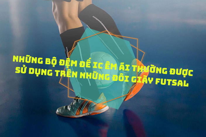 Những bộ đệm đế IC êm ái thường được sử dụng trên những đôi giày Futsal